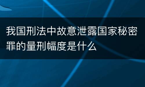 我国刑法中故意泄露国家秘密罪的量刑幅度是什么