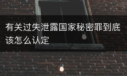 有关过失泄露国家秘密罪到底该怎么认定