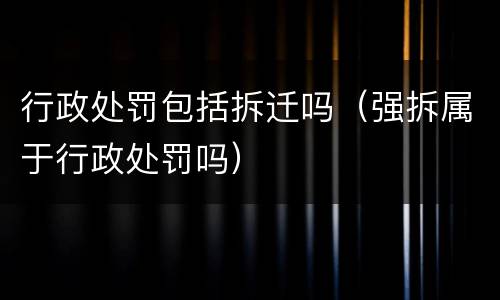 行政处罚包括拆迁吗（强拆属于行政处罚吗）