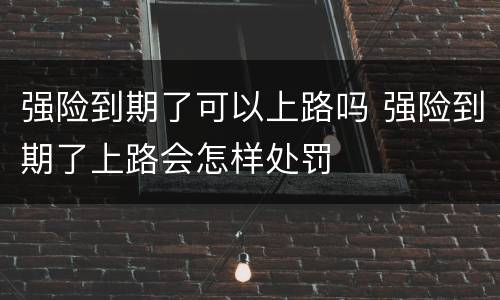 强险到期了可以上路吗 强险到期了上路会怎样处罚
