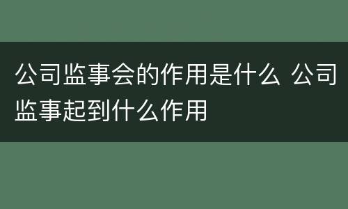 公司监事会的作用是什么 公司监事起到什么作用