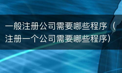 一般注册公司需要哪些程序(注册一个公司需要哪些程序)
