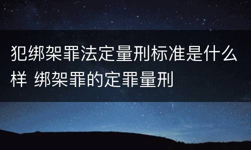 犯绑架罪法定量刑标准是什么样 绑架罪的定罪量刑