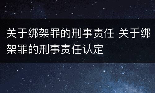 关于绑架罪的刑事责任 关于绑架罪的刑事责任认定