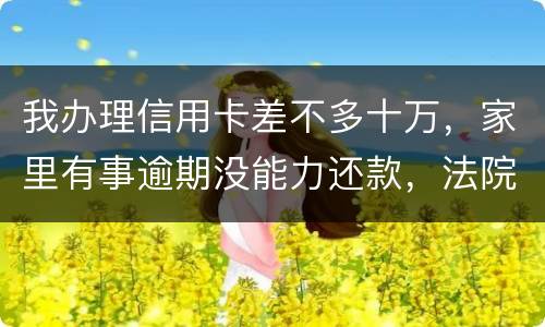 我办理信用卡差不多十万，家里有事逾期没能力还款，法院会怎么处理