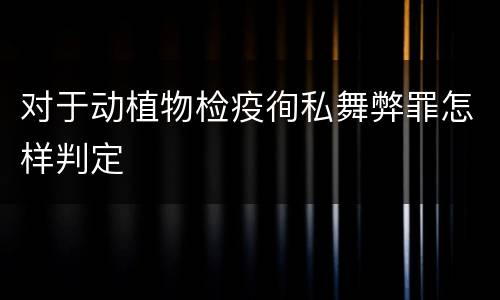对于动植物检疫徇私舞弊罪怎样判定
