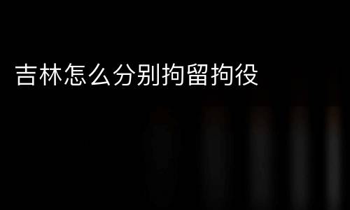 吉林怎么分别拘留拘役