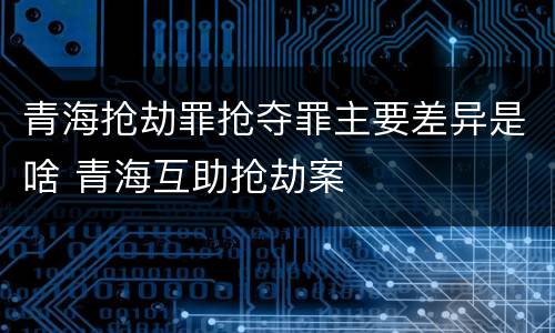 青海抢劫罪抢夺罪主要差异是啥 青海互助抢劫案