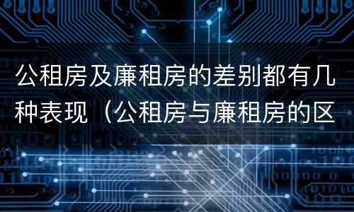 公租房及廉租房的差别都有几种表现（公租房与廉租房的区别都在此,别再搞错了!）