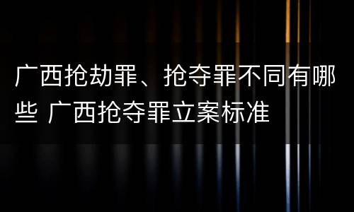 广西抢劫罪、抢夺罪不同有哪些 广西抢夺罪立案标准