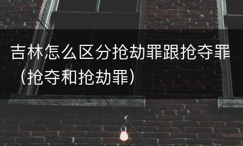 吉林怎么区分抢劫罪跟抢夺罪（抢夺和抢劫罪）