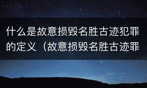 什么是故意损毁名胜古迹犯罪的定义（故意损毁名胜古迹罪司法解释）