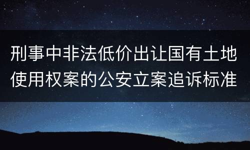 刑事中非法低价出让国有土地使用权案的公安立案追诉标准有怎样的规定