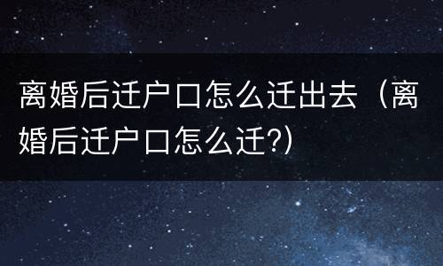 离婚后迁户口怎么迁出去（离婚后迁户口怎么迁?）