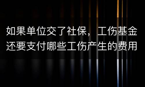 如果单位交了社保，工伤基金还要支付哪些工伤产生的费用