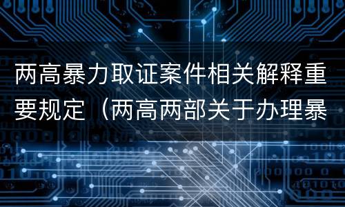 两高暴力取证案件相关解释重要规定（两高两部关于办理暴力恐怖）