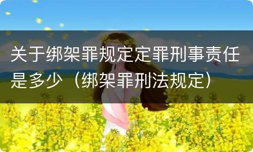 关于绑架罪规定定罪刑事责任是多少（绑架罪刑法规定）
