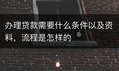 办理贷款需要什么条件以及资料，流程是怎样的