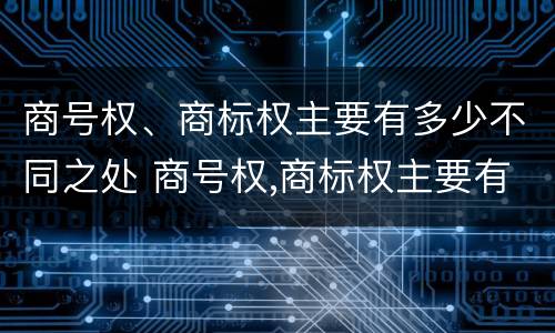 商号权、商标权主要有多少不同之处 商号权,商标权主要有多少不同之处在于