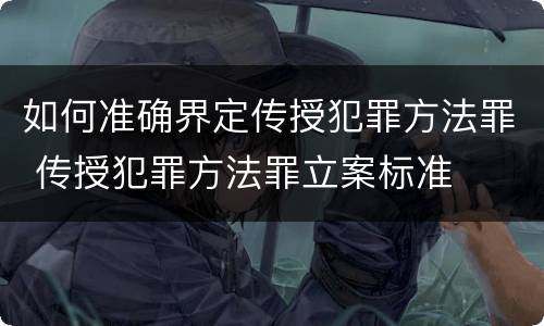 如何准确界定传授犯罪方法罪 传授犯罪方法罪立案标准
