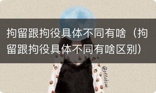 拘留跟拘役具体不同有啥（拘留跟拘役具体不同有啥区别）