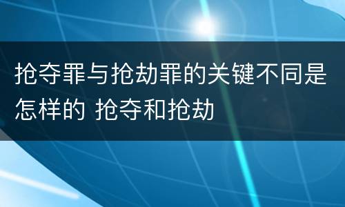 抢夺罪与抢劫罪的关键不同是怎样的 抢夺和抢劫
