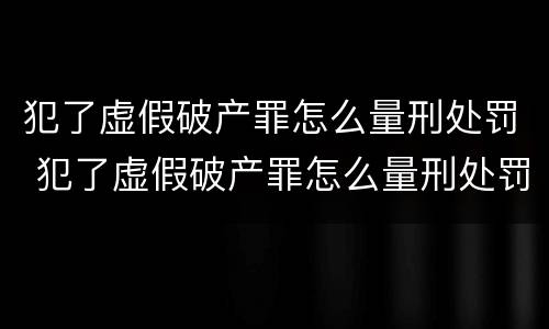 犯了虚假破产罪怎么量刑处罚 犯了虚假破产罪怎么量刑处罚的