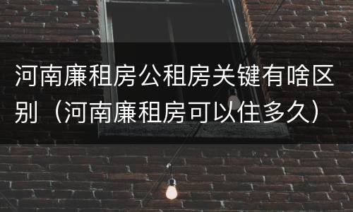 河南廉租房公租房关键有啥区别（河南廉租房可以住多久）