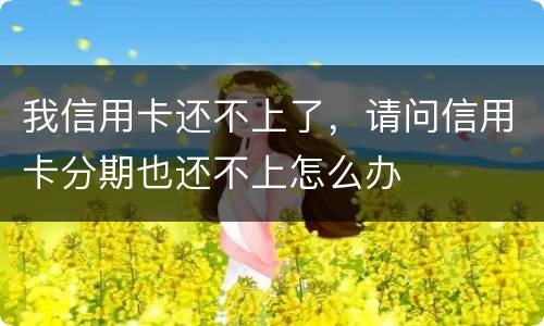 我信用卡还不上了，请问信用卡分期也还不上怎么办