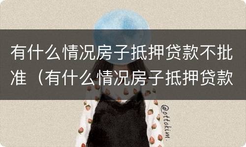 有什么情况房子抵押贷款不批准（有什么情况房子抵押贷款不批准呢）
