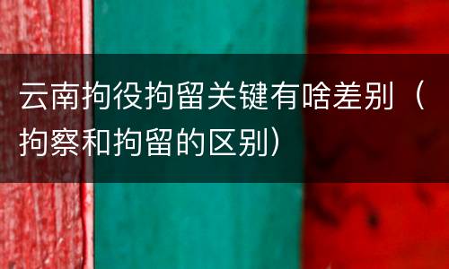 云南拘役拘留关键有啥差别（拘察和拘留的区别）
