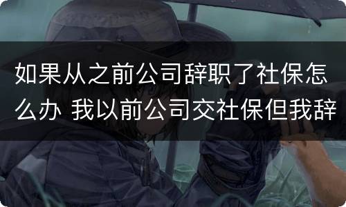 如果从之前公司辞职了社保怎么办 我以前公司交社保但我辞职了怎么交