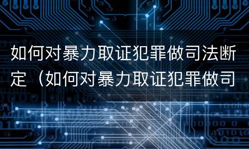 如何对暴力取证犯罪做司法断定（如何对暴力取证犯罪做司法断定）