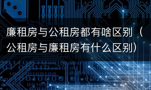 廉租房与公租房都有啥区别（公租房与廉租房有什么区别）