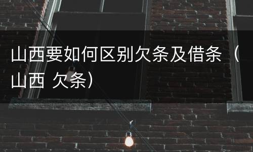 山西要如何区别欠条及借条（山西 欠条）