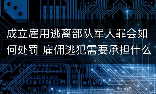成立雇用逃离部队军人罪会如何处罚 雇佣逃犯需要承担什么责任