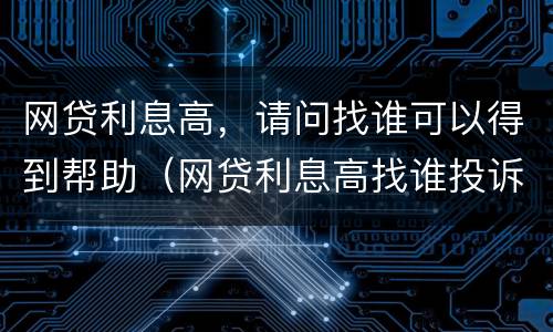 网贷利息高，请问找谁可以得到帮助（网贷利息高找谁投诉）