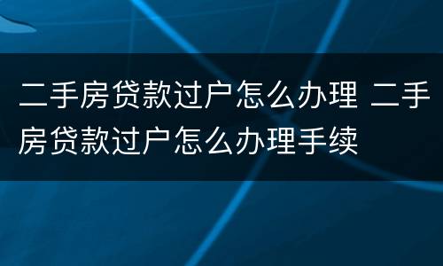 二手房贷款过户怎么办理 二手房贷款过户怎么办理手续