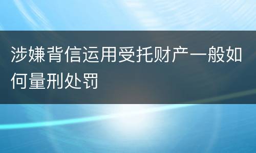 涉嫌背信运用受托财产一般如何量刑处罚