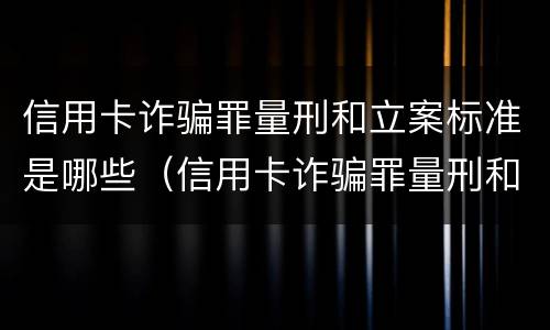 信用卡诈骗罪量刑和立案标准是哪些（信用卡诈骗罪量刑和立案标准是哪些）
