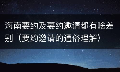 海南要约及要约邀请都有啥差别（要约邀请的通俗理解）