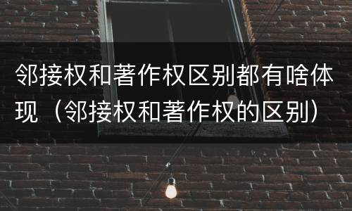 邻接权和著作权区别都有啥体现（邻接权和著作权的区别）