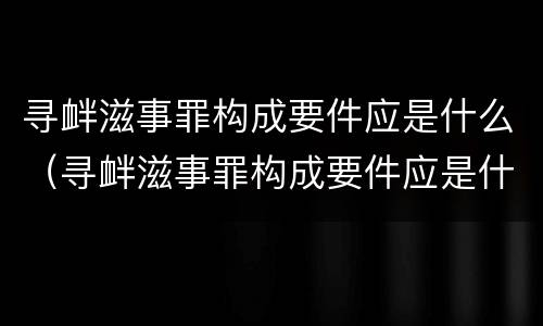 寻衅滋事罪构成要件应是什么（寻衅滋事罪构成要件应是什么案件）