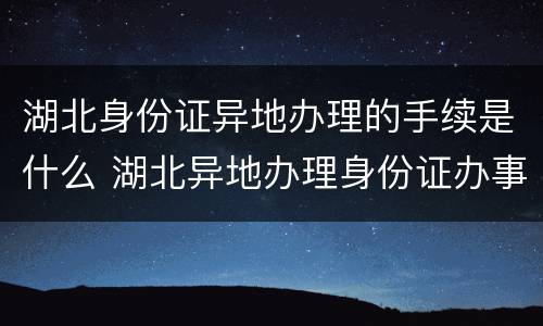 湖北身份证异地办理的手续是什么 湖北异地办理身份证办事处