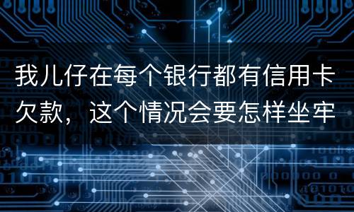 我儿仔在每个银行都有信用卡欠款，这个情况会要怎样坐牢，谢塮