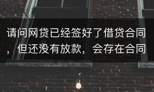 请问网贷已经签好了借贷合同，但还没有放款，会存在合同已生效的情况吗