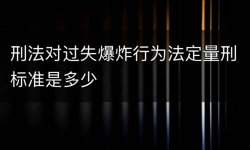刑法对过失爆炸行为法定量刑标准是多少