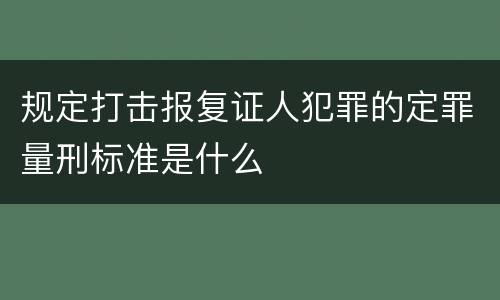 规定打击报复证人犯罪的定罪量刑标准是什么