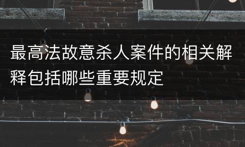 最高法故意杀人案件的相关解释包括哪些重要规定