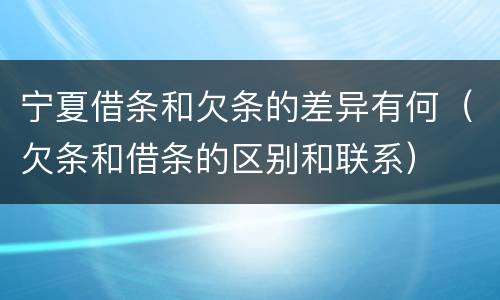 宁夏借条和欠条的差异有何（欠条和借条的区别和联系）